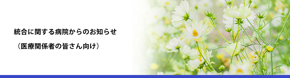 統合に関する病院からのお知らせ（医療関係者の皆さん向け）